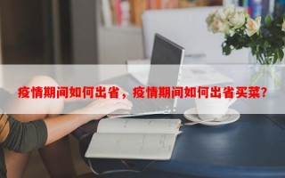 疫情期间如何出省，疫情期间如何出省买菜？
