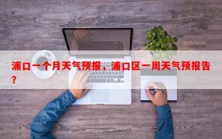 浦口一个月天气预报，浦口区一周天气预报告？