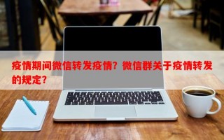 疫情期间微信转发疫情？微信群关于疫情转发的规定？