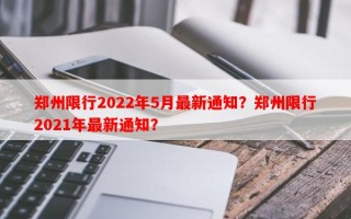 郑州限行2022年5月最新通知？郑州限行2021年最新通知？