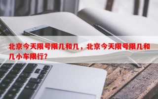 北京今天限号限几和几，北京今天限号限几和几小车限行？