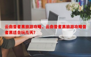 云南普者黑旅游攻略，云南普者黑旅游攻略普者黑适合玩几天？