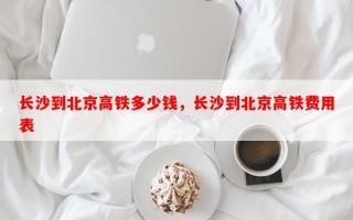 长沙到北京高铁多少钱，长沙到北京高铁费用表