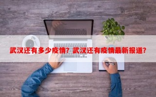武汉还有多少疫情？武汉还有疫情最新报道？