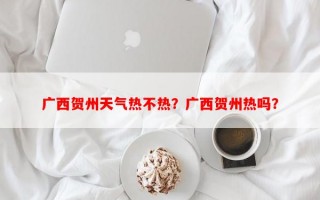 广西贺州天气热不热？广西贺州热吗？
