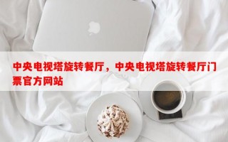 中央电视塔旋转餐厅，中央电视塔旋转餐厅门票官方网站