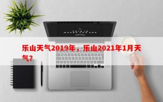 乐山天气2019年，乐山2021年1月天气？