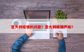 意大利疫情的问题？意大利疫情严峻？