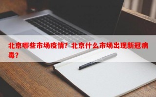 北京哪些市场疫情？北京什么市场出现新冠病毒？
