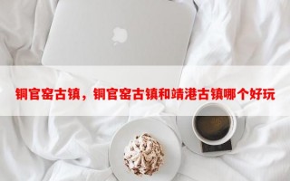 铜官窑古镇，铜官窑古镇和靖港古镇哪个好玩