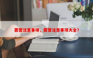 露营注意事项，露营注意事项大全？