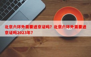 北京六环外需要进京证吗？北京六环外需要进京证吗2023年？