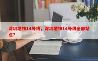 深圳地铁14号线，深圳地铁14号线全部站点？