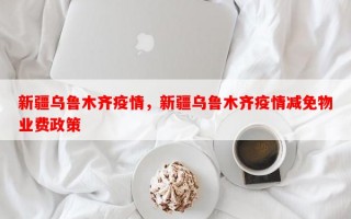新疆乌鲁木齐疫情，新疆乌鲁木齐疫情减免物业费政策