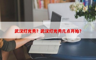 武汉灯光秀？武汉灯光秀几点开始？