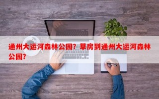 通州大运河森林公园？草房到通州大运河森林公园？