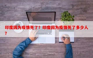 印度因为疫情死了？印度因为疫情死了多少人？