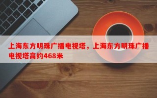 上海东方明珠广播电视塔，上海东方明珠广播电视塔高约468米