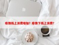 疫情线上消费增加？疫情下线上消费？