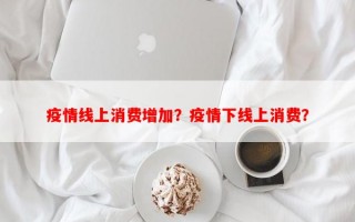 疫情线上消费增加？疫情下线上消费？