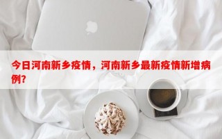 今日河南新乡疫情，河南新乡最新疫情新增病例？