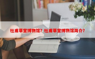 杜甫草堂博物馆？杜甫草堂博物馆简介？
