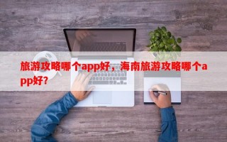 旅游攻略哪个app好，海南旅游攻略哪个app好？