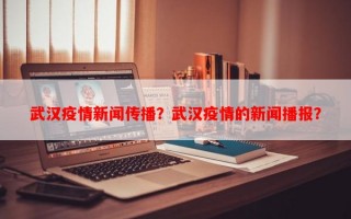 武汉疫情新闻传播？武汉疫情的新闻播报？