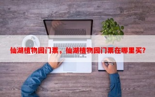 仙湖植物园门票，仙湖植物园门票在哪里买？