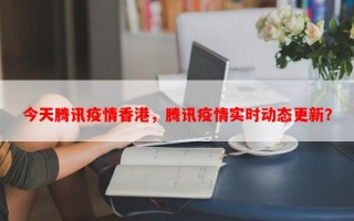 今天腾讯疫情香港，腾讯疫情实时动态更新？