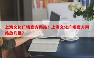 上海文化广场官方网站？上海文化广场官方网站放几批？
