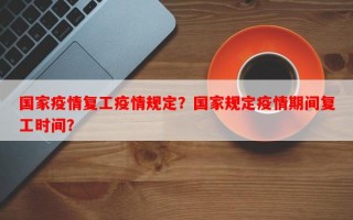 国家疫情复工疫情规定？国家规定疫情期间复工时间？