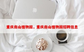 重庆南山植物园，重庆南山植物园招聘信息