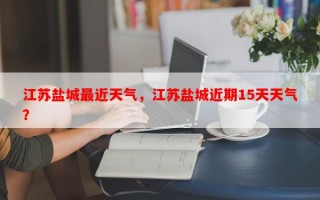江苏盐城最近天气，江苏盐城近期15天天气？