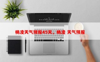 杨凌天气预报45天，杨凌 天气预报