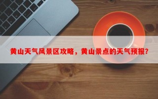 黄山天气风景区攻略，黄山景点的天气预报？