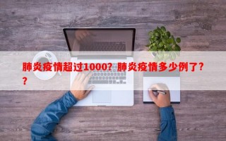 肺炎疫情超过1000？肺炎疫情多少例了?？