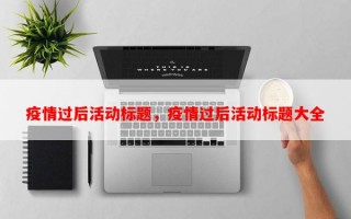 疫情过后活动标题，疫情过后活动标题大全