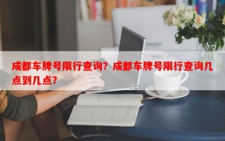 成都车牌号限行查询？成都车牌号限行查询几点到几点？