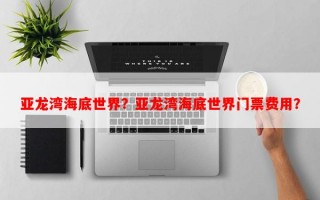 亚龙湾海底世界？亚龙湾海底世界门票费用？