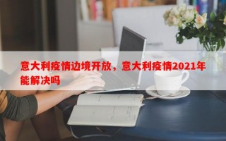意大利疫情边境开放，意大利疫情2021年能解决吗