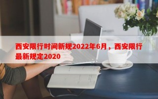 西安限行时间新规2022年6月，西安限行最新规定2020
