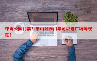 中山公园门票？中山公园门票可以进广场吗现在？