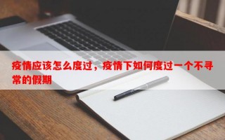 疫情应该怎么度过，疫情下如何度过一个不寻常的假期