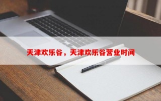 天津欢乐谷，天津欢乐谷营业时间