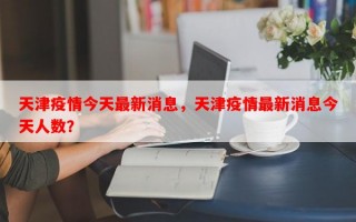 天津疫情今天最新消息，天津疫情最新消息今天人数？