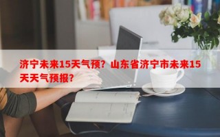 济宁未来15天气预？山东省济宁市未来15天天气预报？