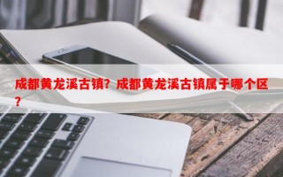 成都黄龙溪古镇？成都黄龙溪古镇属于哪个区？
