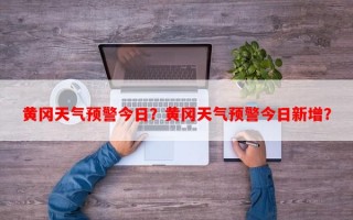 黄冈天气预警今日？黄冈天气预警今日新增？