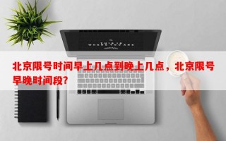 北京限号时间早上几点到晚上几点，北京限号早晚时间段？